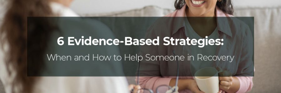 6 Evidence-Based Strategies: When and How to Help Someone in Recovery